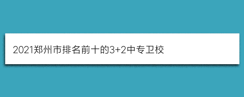 2021郑州市排名前十的3+2中专卫校
