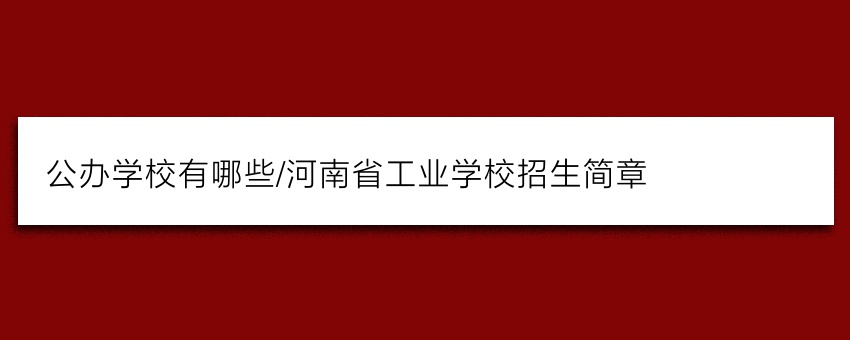 公办学校有哪些河南省工业学校招生简章