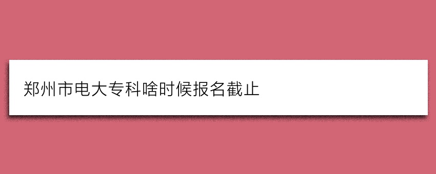 郑州市电大专科啥时候报名截止