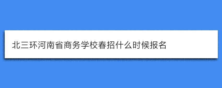 北三环河南省商务学校春招什么时候报名