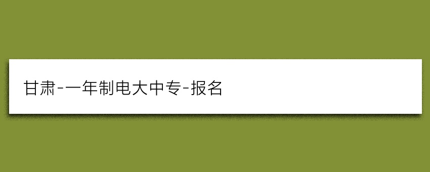 甘肃-一年制电大中专-报名