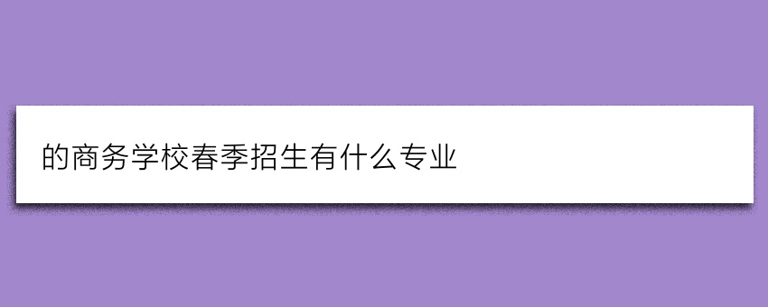 的商务学校春季招生有什么专业