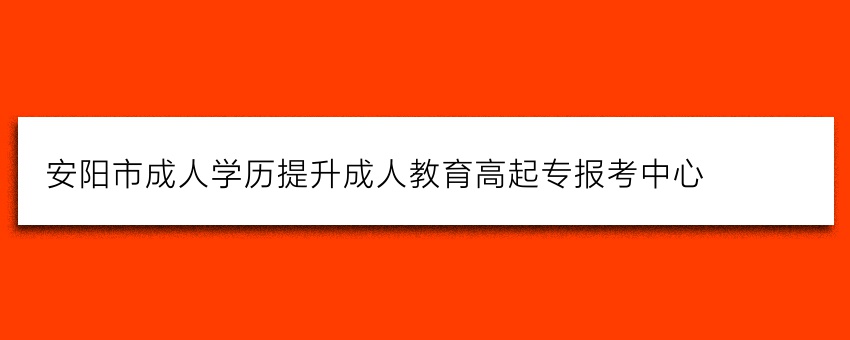 安阳市成人学历提升(电大)成人教育高起专报考中心