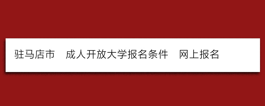 驻马店市_成人开放大学报名条件_网上报名