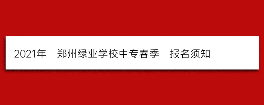 2021年_郑州绿业学校中专春季_报名须知_(推荐)