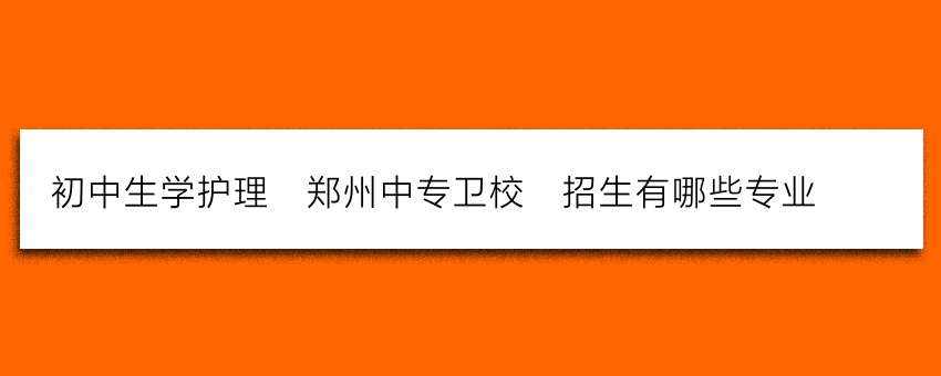 初中生学护理_郑州中专卫校_招生有哪些专业