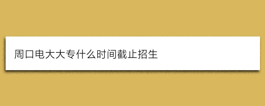 周口电大大专什么时间截止招生