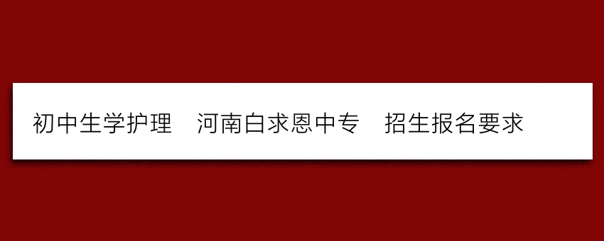 初中生学护理_河南白求恩中专_招生报名要求