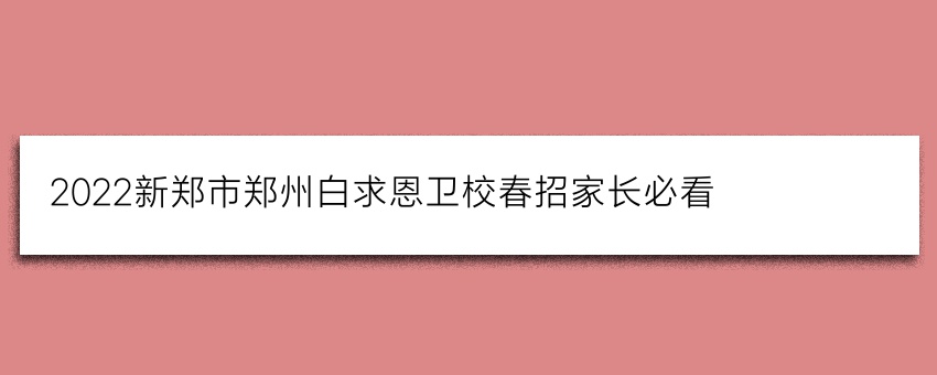 2022新郑市郑州白求恩卫校春招家长必看