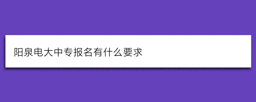 阳泉电大中专报名有什么要求