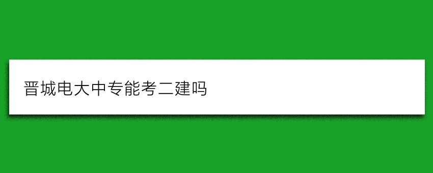 晋城电大中专能考二建吗