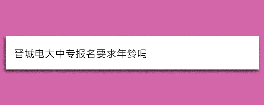 晋城电大中专报名要求年龄吗
