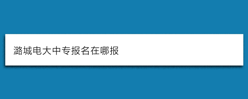 潞城电大中专报名在哪报