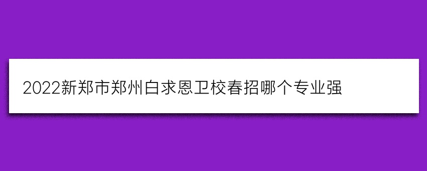 2022新郑市郑州白求恩卫校春招哪个专业强