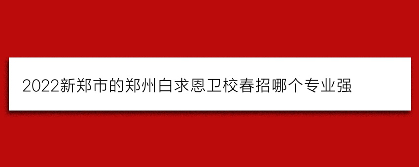 2022新郑市的郑州白求恩卫校春招哪个专业强