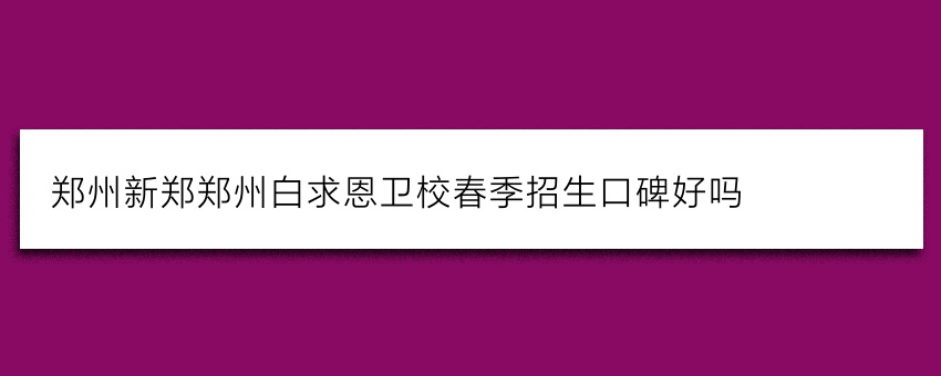 郑州新郑郑州白求恩卫校春季招生口碑好吗