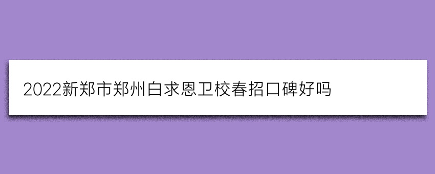 2022新郑市郑州白求恩卫校春招口碑好吗