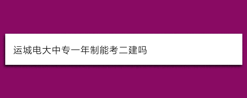运城电大中专一年制能考二建吗