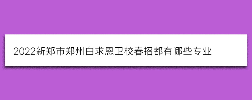 2022新郑市郑州白求恩卫校春招都有哪些专业