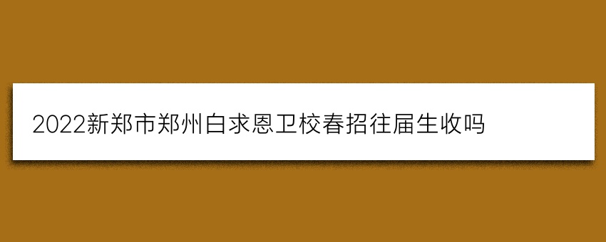 2022新郑市郑州白求恩卫校春招往届生收吗