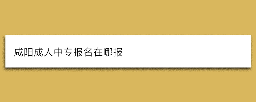 咸阳成人中专报名在哪报