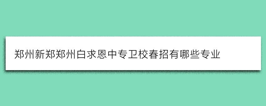 郑州新郑郑州白求恩中专卫校春招有哪些专业