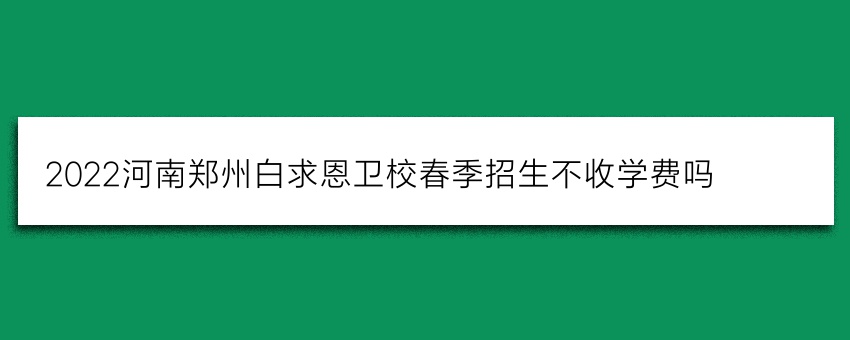 2022河南郑州白求恩卫校春季招生不收学费吗