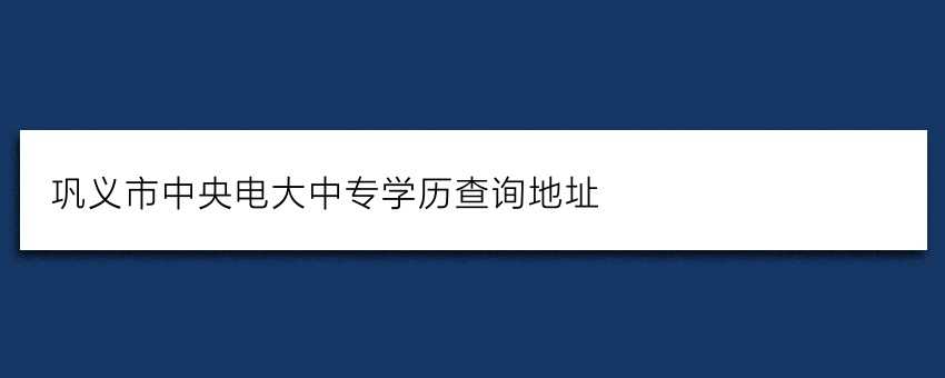 巩义市中央电大中专学历查询地址 巩义市中央电大中专学历查询地址