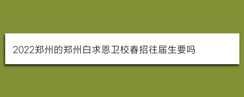 2022郑州的郑州白求恩卫校春招往届生要吗