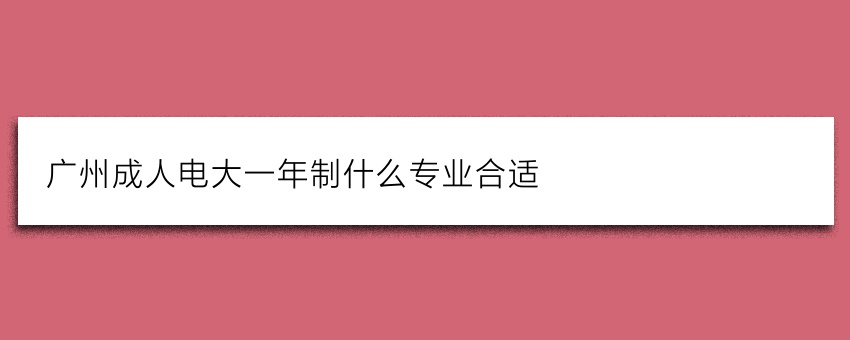广州成人电大一年制什么专业合适