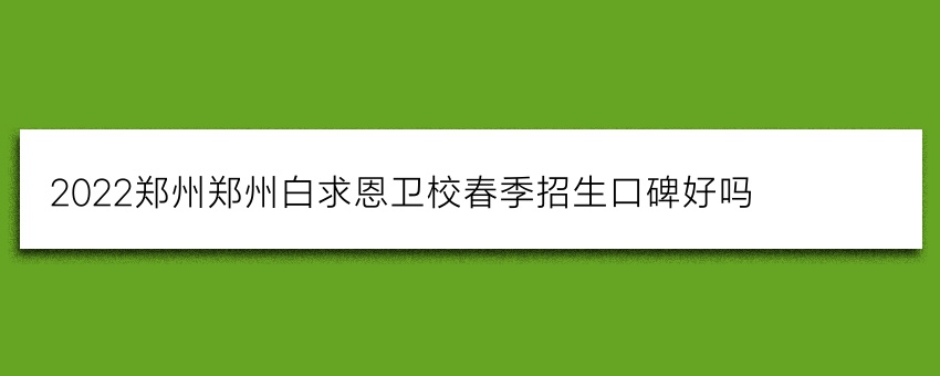 2022郑州郑州白求恩卫校春季招生口碑好吗