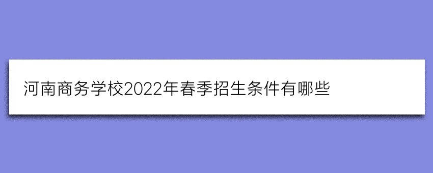 河南商务学校2022年春季招生条件有哪些(家长必看)