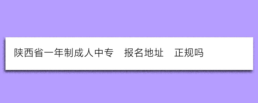陕西省一年制成人中专_报名地址_正规吗