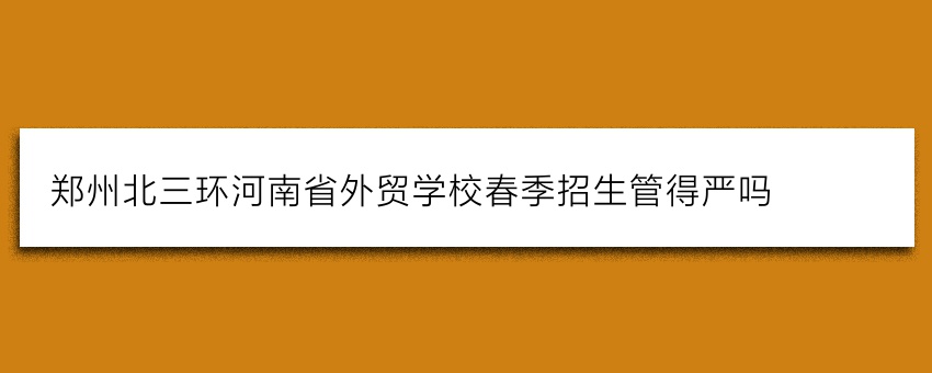 郑州北三环河南省外贸学校春季招生管得严吗