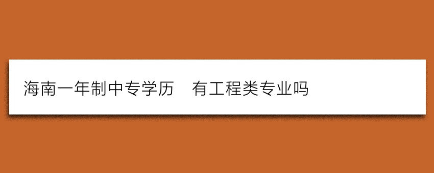 海南一年制中专学历_有工程类专业吗