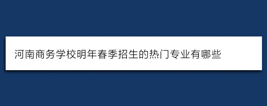 河南商务学校明年春季招生的热门专业有哪些(必看)