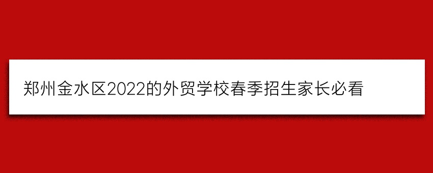 郑州金水区2022的外贸学校春季招生家长必看