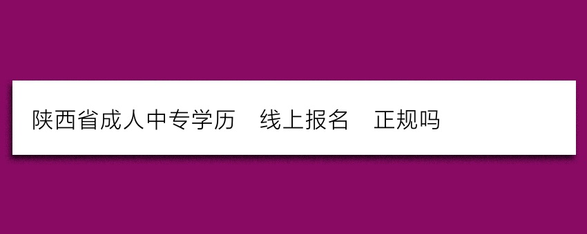 陕西省成人中专学历_线上报名_正规吗
