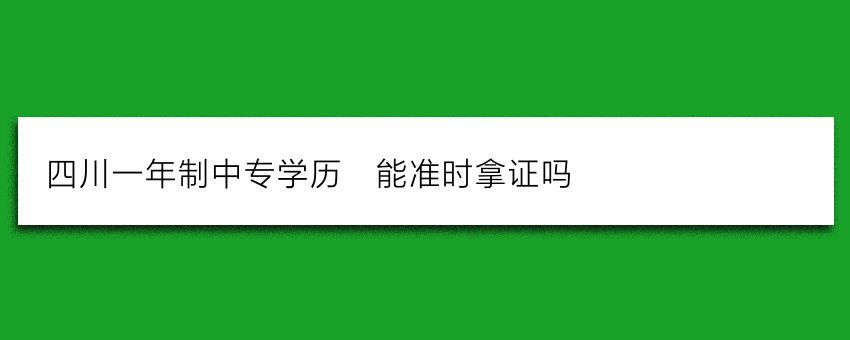 四川一年制中专学历_能准时拿证吗