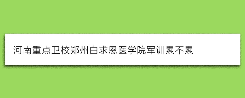 河南重点卫校郑州白求恩医学院军训累不累