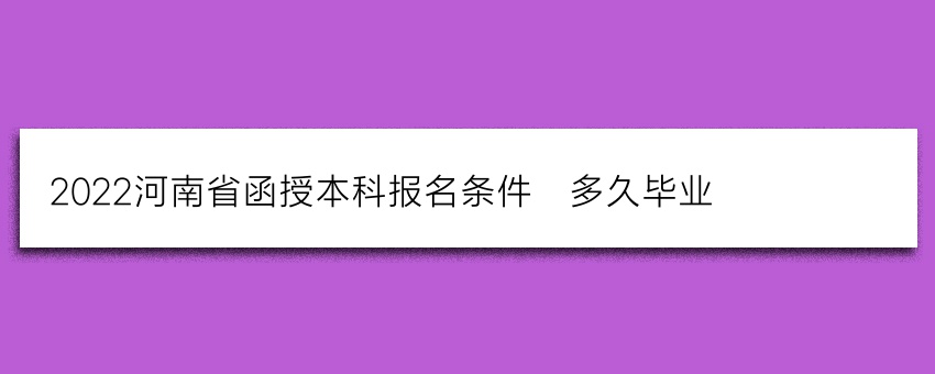 2022河南省函授本科报名条件_多久毕业