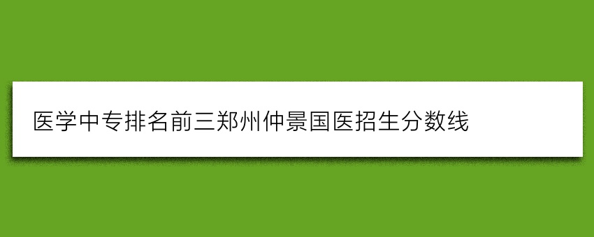 医学中专排名前三郑州仲景国医招生分数线