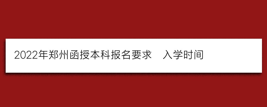 2022年郑州函授本科报名要求_入学时间