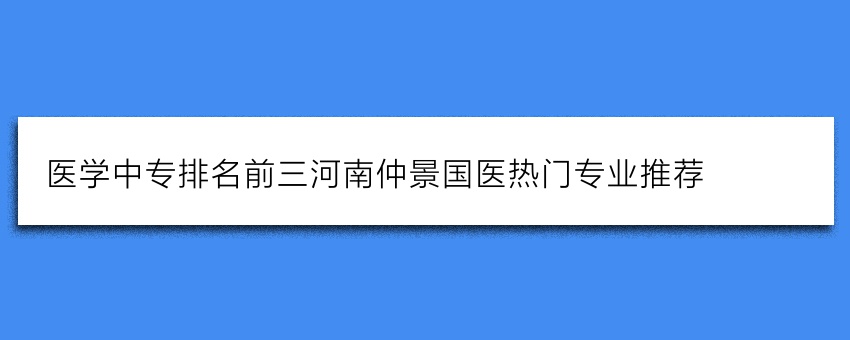 医学中专排名前三河南仲景国医热门专业推荐