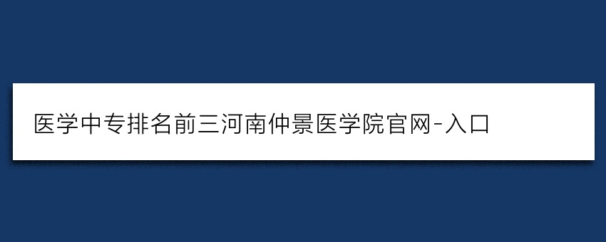 医学中专排名前三河南仲景医学院官网-入口