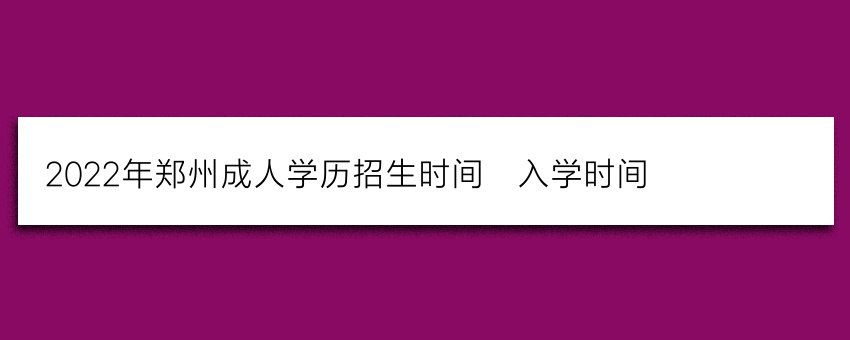 2022年郑州成人学历招生时间_入学时间