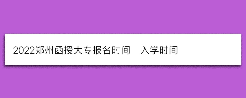 2022郑州函授大专报名时间_入学时间