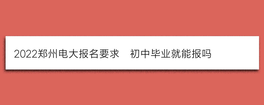 2022郑州电大报名要求_初中毕业就能报吗