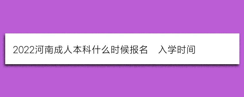 2022河南成人本科什么时候报名_入学时间