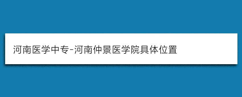 河南医学中专-河南仲景医学院具体位置